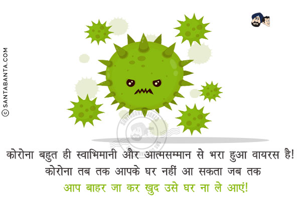कोरोना बहुत ही स्वाभिमानी और आत्मसम्मान से भरा हुआ वायरस है!  <br/>
कोरोना तब तक आपके घर नहीं आ सकता जब तक आप बाहर जा कर खुद उसे घर ना ले आएं!