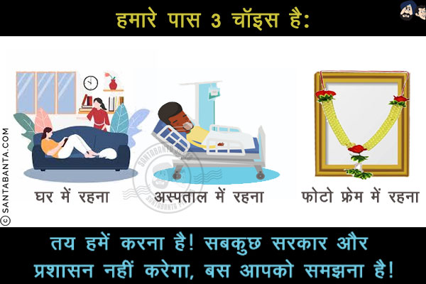 हमारे पास 3 चॉइस है:<br/>
घर में रहना<br/>
अस्पताल में रहना<br/>
फोटो फ्रेम में रहना<br/>
तय हमें करना है! सबकुछ सरकार और प्रशासन नहीं करेगा, बस आपको समझना है!