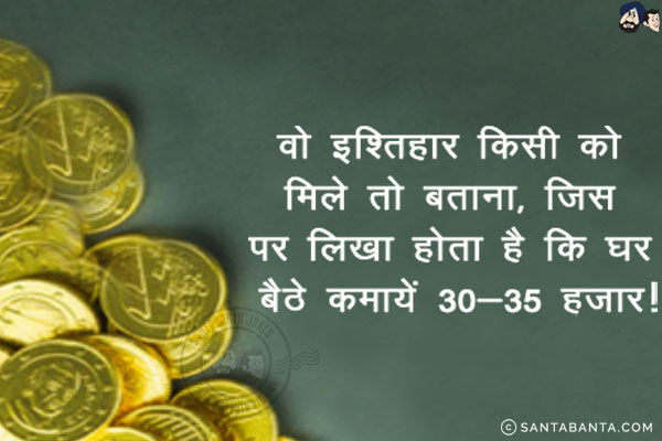वो इश्तिहार किसी को मिले तो बताना, जिस पर लिखा होता है कि घर बैठे कमायें 30-35 हज़ार!