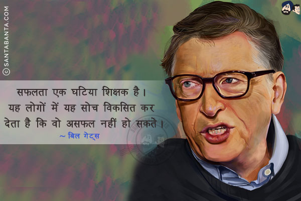 सफलता एक घटिया शिक्षक है। यह लोगों में यह सोच विकसित कर देता है कि वो असफल नहीं हो सकते।