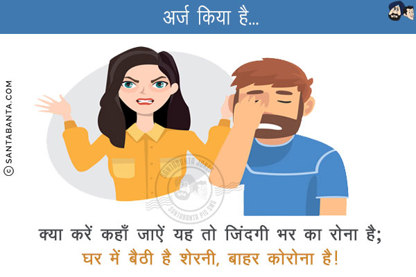 अर्ज किया है...<br/>
क्या करें कहाँ जाऐं यह तो जिंदगी भर का रोना है;<br/>
घर में बैठी है शेरनी, बाहर कोरोना है!