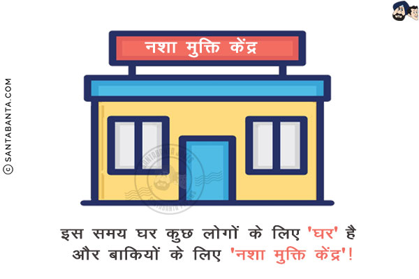 इस समय घर कुछ लोगों के लिए 'घर' है और बाकियों के लिए 'नशा मुक्ति केंद्र'!