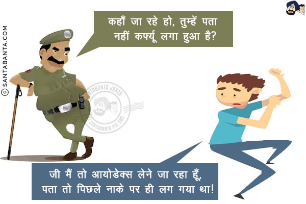 पुलिस वाला: कहाँ जा रहे हो, तुम्हें पता नहीं कर्फ्यू लगा हुआ है?<br/>
आदमी: जी मैं तो आयोडेक्स लेने जा रहा हूँ, पता तो पिछले नाके पर ही लग गया था!