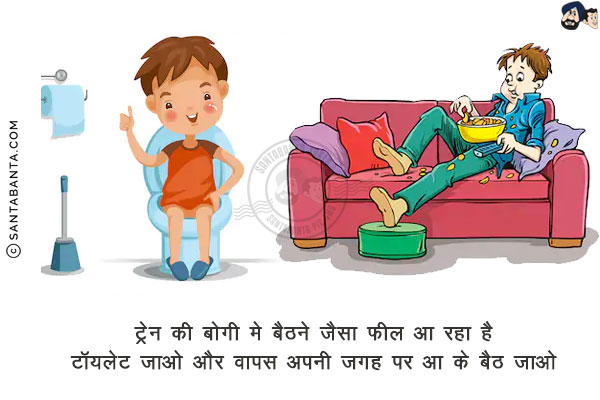 ट्रेन की बोगी मे बैठने जैसा फील आ रहा है!<br/>
टॉयलेट जाओ और वापस अपनी जगह पर आ के बैठ जाओ!