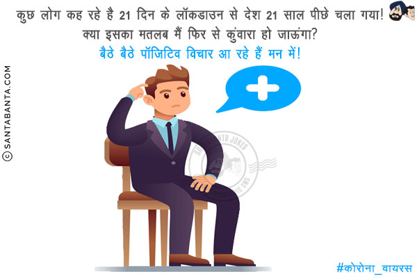 कुछ लोग कह रहे है 21 दिन के लॉकडाउन से देश 21 साल पीछे चला गया!<br/>
क्या इसका मतलब मैं फिर से कुंवारा हो जाऊंगा?<br/>
बैठे बैठे पॉजिटिव विचार आ रहे हैं मन में!