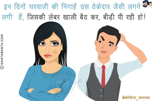 इन दिनों घरवाली की निगाहें उस ठेकेदार जैसी लगने लगी  हैं, <br/>
जिसकी लेबर खाली बैठ कर, बीड़ी पी रही हो!