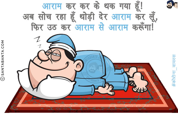 आराम कर कर के थक गया हूँ!<br/>
अब सोच रहा हूँ थोड़ी देर आराम कर लूँ, फिर उठ कर आराम से आराम करूँगा!