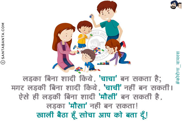 लड़का बिना शादी किये, 'चाचा' बन सकता है;<br/>
मग़र लड़की बिना शादी किये, 'चाची' नहीं बन सकती।<br/>
ऐसे ही लड़की बिना शादी 'मौसी' बन सकती है, लड़का 'मौसा' नही बन सकता!<br/>
खाली बैठा हूँ सोचा आप को बता दूँ!