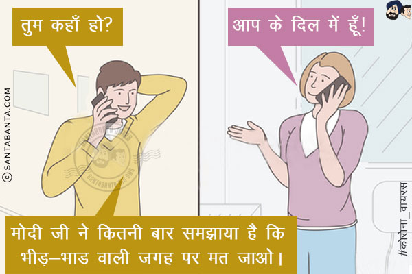 पति: तुम कहाँ हो?<br/>
पत्नी: आप के दिल में हूँ!<br/>
पति: मोदी जी ने कितनी बार समझाया है कि भीड़-भाड वाली जगह पर मत जाओ।