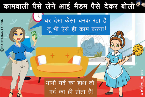 कामवाली पैसे लेने आई मैडम पैसे देकर बोली कि घर देख केसा चमक रहा है तू भी ऐसे ही काम करना!<br/>
कामवाली: भाभी मर्द का हाथ तो मर्द का ही होता है!
