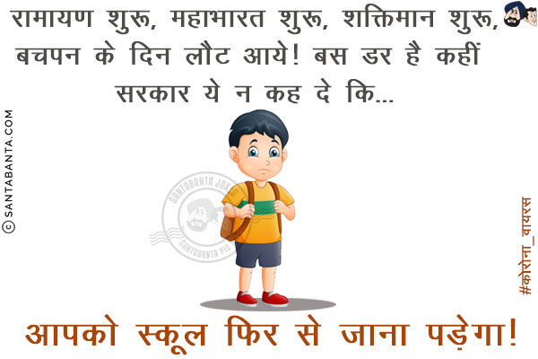 रामायण शुरू,<br/>
महाभारत शुरू,<br/>
शक्तिमान शुरू,<br/>
बचपन के दिन लौट आये!<br/>
बस डर है कहीं सरकार ये न कह दे कि...<br/>
.<br/>
.<br/>
.<br/>
.<br/>
.<br/>
.<br/>
.<br/>
.<br/>
.<br/>
आपको स्कूल फिर से जाना पड़ेगा!