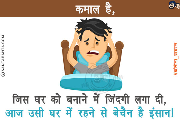 कमाल है, जिस घर को बनाने में जिंदगी लगा दी,<br/>

आज उसी घर में रहने से बेचैन है इंसान!