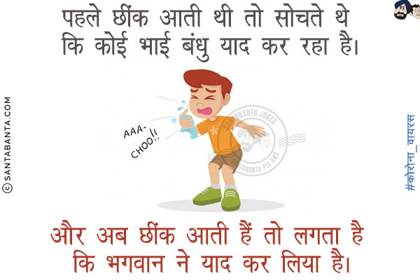 पहले छींक आती थी तो सोचते थे कि कोई भाई बन्धु याद कर रहा है<br/>
और अब छींक आती है तो लगता है कि भगवान ने याद कर लिया है!