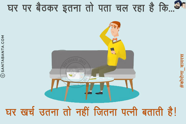 घर पर बैठकर इतना तो पता चल रहा है कि...<br/>
<br/>
<br/>
<br/>
<br/>
<br/>
घर खर्च उतना तो नहीं जितना पत्नी बताती है!
