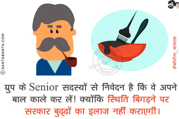 ग्रुप के Senior सदस्यों से निवेदन है कि वे अपने बाल काले कर लें! <br/>
क्योंकि स्थिति बिगड़ने पर सरकार बुढ्ढों का इलाज नहीं कराएगी।