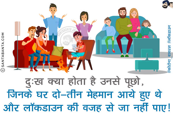 दुःख क्या होता है उनसे पूछो, जिनके घर दो-तीन मेहमान आये हुए थे और लॉकडाउन की वजह से जा नहीं पाए!