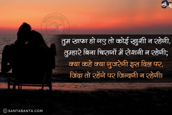 तुम खफा हो गए तो कोई ख़ुशी न रहेगी,<br/>
तुम्हारे बिना चिरागों में रोशनी न रहेगी;<br/>
क्या कहे क्या गुजरेगी इस दिल पर,<br/>
जिंदा तो रहेंगे पर ज़िन्दगी न रहेगी।