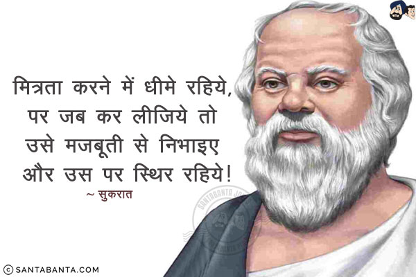 मित्रता करने में धीमे रहिये, पर जब कर लीजिये तो उसे मजबूती से निभाइए और उस पर स्थिर रहिये!