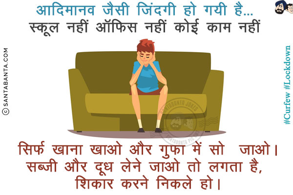 आदिमानव जैसी जिंदगी हो गयी है...<br/>
स्कूल नहीं<br/>
ऑफिस नहीं<br/>
कोई काम नहीं<br/>

सिर्फ खाना खाओ और गुफ़ा में सो जाओ।<br/>

सब्जी और दूध लेने जाओ तो लगता है, शिकार करने निकले हो।
