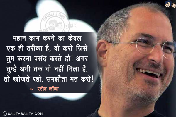 महान काम करने का केवल एक ही तरीका है, वो करो जिसे तुम करना पसंद करते हो! अगर तुम्हे अभी तक वो नहीं मिला है, तो खोजते रहो. समझौता मत करो!