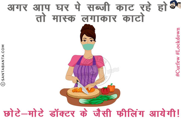 अगर आप घर पे सब्ज़ी काट रहे हो तो मास्क लगाकार काटो<br/>
<br/>
<br/>
<br/>
<br/>
<br/>
<br/>
<br/>
<br/>
<br/>
छोटे-मोटे डॉक्टर के जैसी फीलिंग आयेगी!