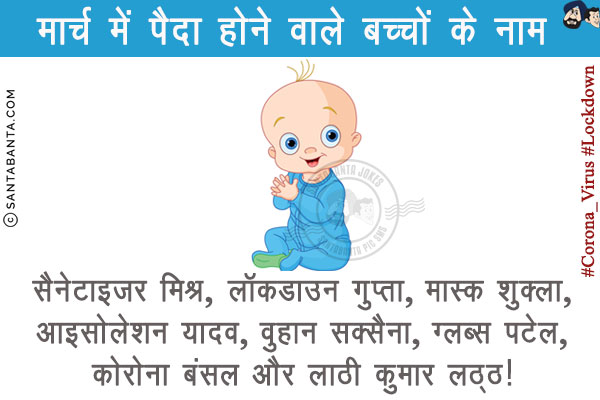 मार्च में पैदा होनेवाले बच्चों के नाम<br/>

सैनेटाइज़र मिश्र
<br/>
लॉकडाउन गुप्ता
<br/>
मास्क शुक्ला
<br/>
आइसोलेशन यादव
<br/>
वुहान सक्सैना
<br/>
ग्लब्स पटेल
<br/>
कोरोना बंसल
<br/>
और
<br/>
लाठी कुमार लठ्ठ!
