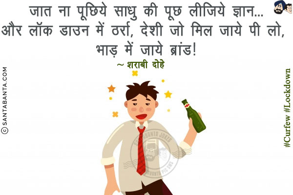 जात ना पूछिये साधु की पूछ लीजिये ज्ञान...<br/>
और लॉक डाउन में ठर्रा, देशी जो मिल जाये पी लो, भाड़ में जाये ब्रांड!<br/>
~ शराबी दोहे