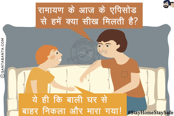 पिता: रामायण के आज के एपिसोड से हमें क्या सीख मिलती है?<br/>
पुत्र: ये ही कि बाली घर से बाहर निकला और मारा गया!<br/>
#StayHomeStaySafe