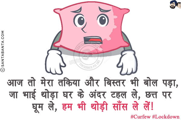 आज तो मेरा तकिया और बिस्तर भी बोल पड़ा,<br/>
जा भाई थोड़ा घर के अंदर टहल ले, छत्त पर घूम ले, हम भी थोड़ी साँस ले लें!