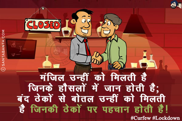 मंजिल उन्हीं को मिलती है जिनके हौसलों में जान होती है;<br/>
बंद ठेकों से बोतल उन्हीं को मिलती है जिनकी ठेकों पर पहचान होती है!