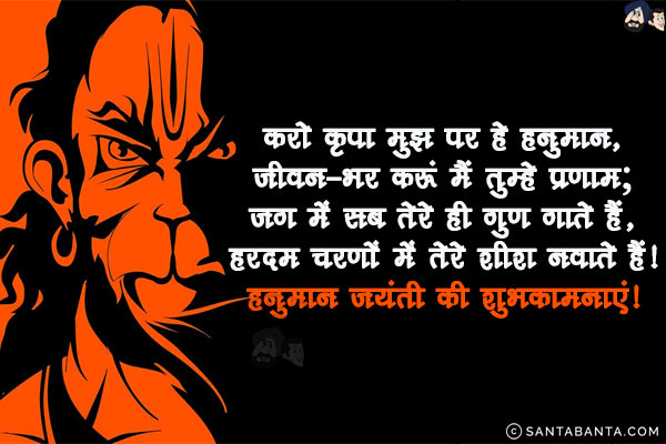 करो कृपा मुझ पर हे हनुमान,<br/>
जीवन-भर करूं मैं तुम्हे प्रणाम;<br/>
जग में सब तेरे ही गुण गाते हैं,<br/>
हरदम चरणों में तेरे शीश नवाते हैं!<br/>
हनुमान जयंती की शुभकामनाएं!