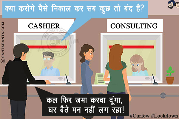 बैंक कैशियर: क्या करोगे पैसे निकाल कर सब कुछ तो बंद है?<br/>
ग्राहक: कल फिर जमा करवा दूंगा, घर बैठे मन नहीं लग रहा!