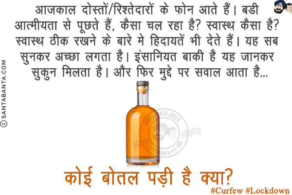 आजकाल दोस्तों/रिश्तेदारों के फोन आते हैं। बडी आत्मीयता से पूछते हैं, कैसा चल रहा है?स्वास्थ कैसा है? स्वास्थ ठीक रखने के बारे मे हिदायतें भी देते हैं। यह सब सुनकर अच्छा लगता है। इंसानियत बाकी है यह जानकर सुकुन मिलता है। और फिर मुद्दे पर सवाल आता है...<br/>
.<br/>
.<br/>
.<br/>
.<br/>
.<br/>
.<br/>
कोई बोतल पड़ी है क्या?