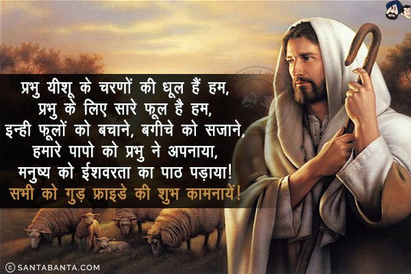 प्रभु यीशू के चरणों की धूल हैं हम,<br/>
प्रभु के लिए सारे फूल है हम,<br/>
इन्ही फूलों को बचाने, बगीचे को सजाने,<br/>
हमारे पापो को प्रभु ने अपनाया,<br/>
मनुष्य को ईशवरता का पाठ पड़ाया!<br/>
सभी को गुड़ फ्राइडे की शुभ कामनायें!