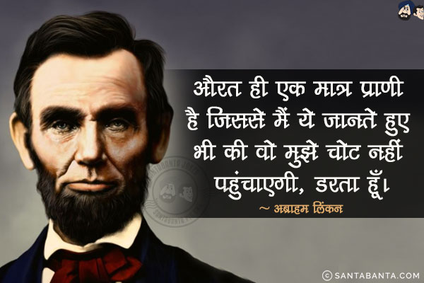 औरत ही एक मात्र प्राणी है जिससे मैं ये जानते हुए भी की वो मुझे चोट नहीं पहुंचाएगी, डरता हूँ।