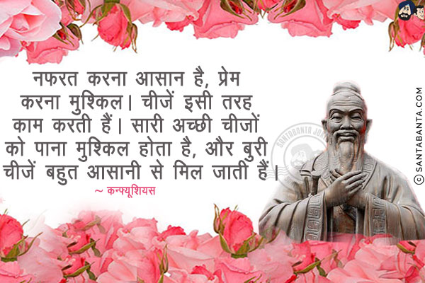 नफरत करना आसान है, प्रेम करना मुश्किल। चीजें इसी तरह काम करती हैं। सारी अच्छी चीजों को पाना मुश्किल होता है, और बुरी चीजें बहुत आसानी से मिल जाती हैं।