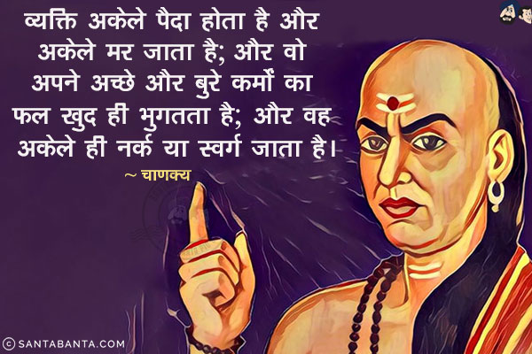 व्यक्ति अकेले पैदा होता है और अकेले मर जाता है; और वो अपने अच्छे और बुरे कर्मों का फल खुद ही भुगतता है; और वह अकेले ही नर्क या स्वर्ग जाता है।