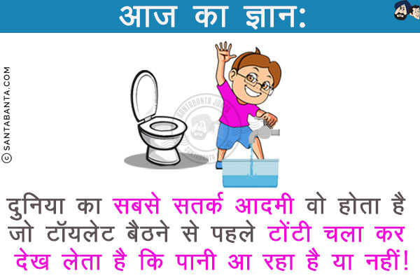 आज का ज्ञान:<br/>
दुनिया का सबसे सतर्क आदमी वो होता है जो टॉयलेट बैठने से पहले टोंटी चला कर देख लेता है कि पानी आ रहा है या नहीं!