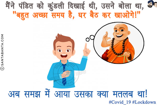 मैंने पंडित को कुंडली दिखाई थी, उसने बोला था, `बहुत अच्छा समय है, घर बैठ कर खाओगे!`<br/>
अब समझ में आया उसका क्या मतलब था!