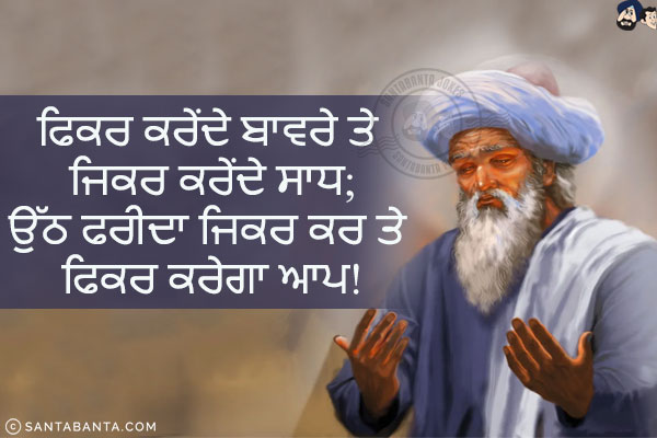 ਫਿਕਰ ਕਰੇਂਦੇ ਬਾਵਰੇ ਤੇ ਜਿਕਰ ਕਰੇਂਦੇ ਸਾਧ;<br/>
ਉੱਠ ਫਰੀਦਾ ਜਿਕਰ ਕਰ ਤੇ ਫਿਕਰ ਕਰੇਗਾ ਆਪ!