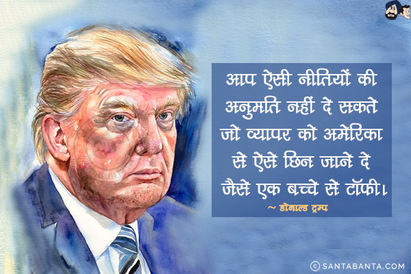 आप ऐसी नीतियों की अनुमति नहीं दे सकते जो व्यापर को अमेरिका से ऐसे छिन जाने दे जैसे एक बच्चे से टॉफ़ी।