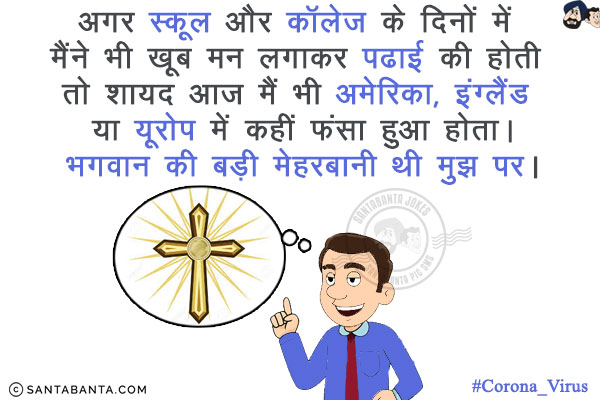 अगर स्कूल और कॉलेज के दिनों में मैंने भी खूब मन लगाकर पढाई की होती तो शायद आज मैं भी अमेरिका, इंग्लैंड या यूरोप में कहीं फंसा हुआ होता।<br/>
भगवान की बड़ी मेहरबानी थी मुझ पर।