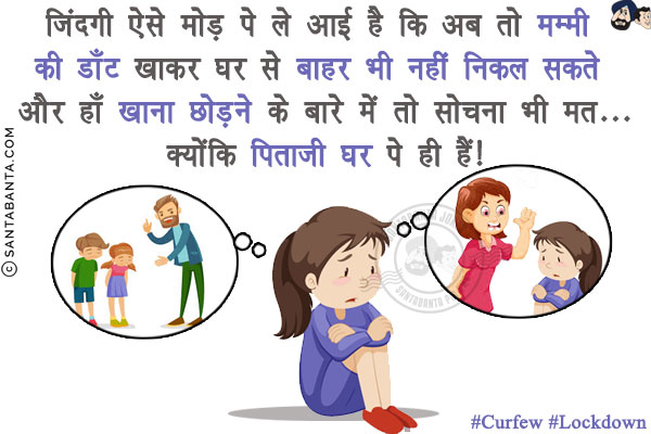 जिंदगी ऐसे मोड़ पे ले आई है कि अब तो मम्मी की डाँट खाकर घर से बाहर भी नहीं निकल सकते और हाँ खाना छोड़ने के बारे में तो सोचना भी मत...<br/>
क्योंकि पिताजी घर पे ही हैं!