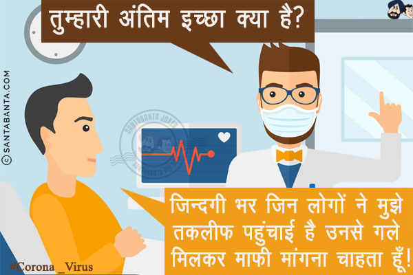डॉक्टर (कोरोना मरीज़ से): तुम्हारी अंतिम इच्छा क्या है?<br/>
मरीज़: ज़िन्दगी भर जिन लोगों ने मुझे तकलीफ पहुंचाई है उनसे गले मिलकर माफ़ी मांगना चाहता हूँ!