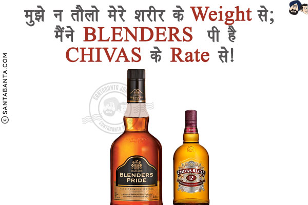 मुझे न तौलो मेरे शरीर के Weight से;<br/>
मैंने BLENDERS पी है CHIVAS के Rate से!