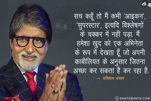 सच कहूँ तो मैं कभी 'आइकन', 'सुपरस्टार', इत्यदि विश्लेषणों के चक्कर में नहीं पड़ा. मैं हमेशा खुद को एक अभिनेता के रूप में देखता हूँ जो अपनी काबीलियत के अनुसार जितना अच्छा कर सकता है कर रहा है.