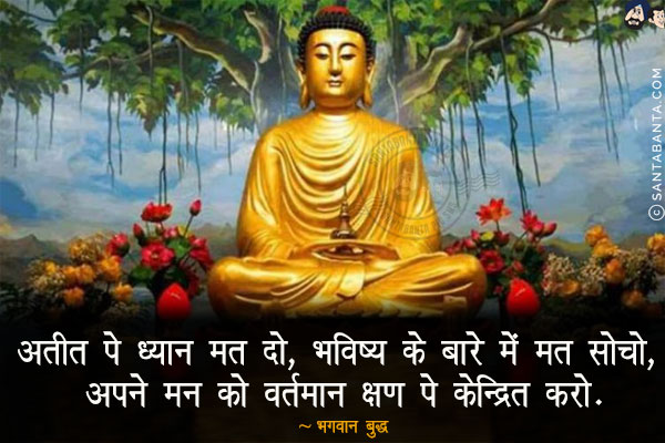 अतीत पे ध्यान मत दो, भविष्य के बारे में मत सोचो, अपने मन को वर्तमान क्षण पे केन्द्रित करो.