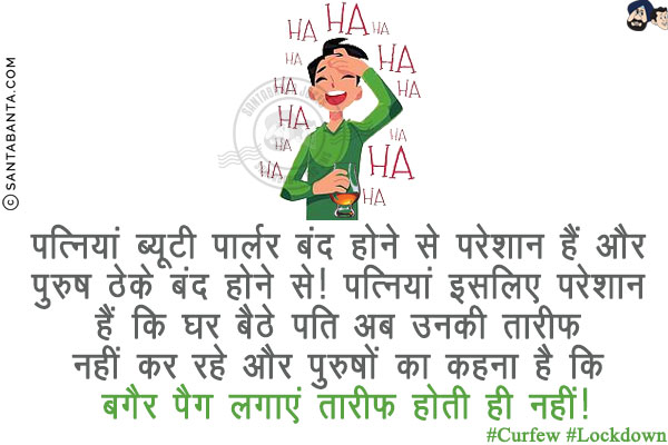 पत्नियां ब्यूटी पार्लर बंद होने से परेशान हैं और पुरुष ठेके बंद होने से!<br/>
पत्नियां इसलिए परेशान हैं कि घर बैठे पति अब उनकी तारीफ नहीं कर रहे और पुरुषों का कहना है कि बगैर पैग लगाएं तारीफ होती ही नहीं!