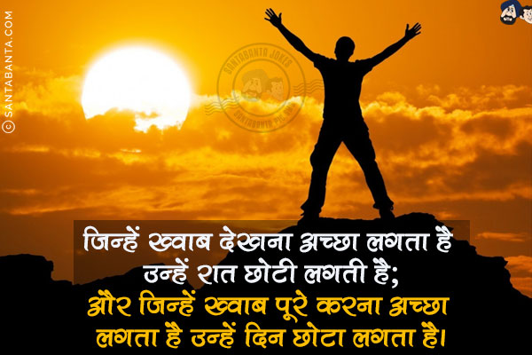 जिन्हें ख्वाब देखना अच्छा लगता है उन्हें रात छोटी लगती है;<br/>
और जिन्हें ख्वाब पूरे करना अच्छा लगता है उन्हें दिन छोटा लगता है।