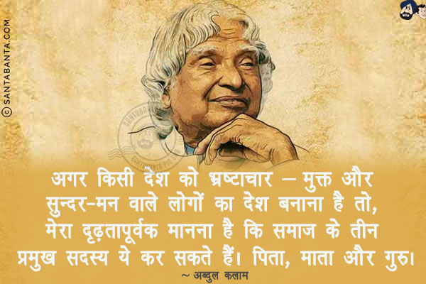 अगर किसी देश को भ्रष्टाचार - मुक्त और सुन्दर-मन वाले लोगों का देश बनाना है तो, मेरा दृढ़तापूर्वक  मानना  है कि समाज के तीन प्रमुख सदस्य ये कर सकते हैं। पिता, माता और गुरु।